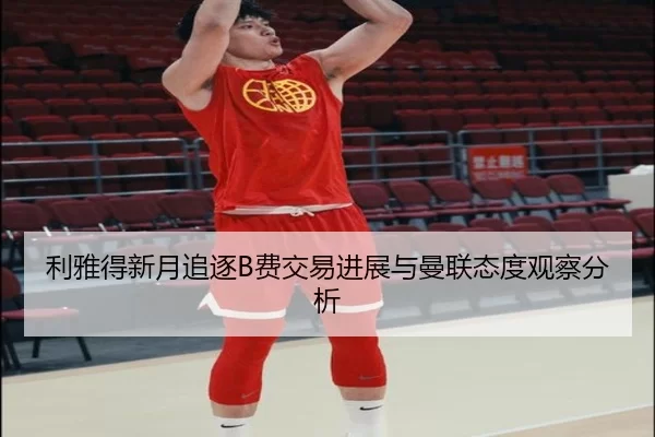 利雅得新月追逐B费交易进展与曼联态度观察分析