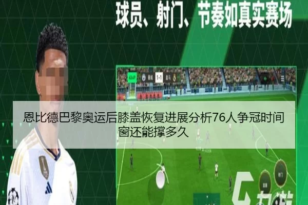 恩比德巴黎奥运后膝盖恢复进展分析76人争冠时间窗还能撑多久