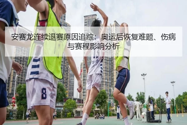 安赛龙连续退赛原因追踪：奥运后恢复难题、伤病与赛程影响分析